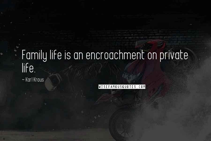 Karl Kraus Quotes: Family life is an encroachment on private life.