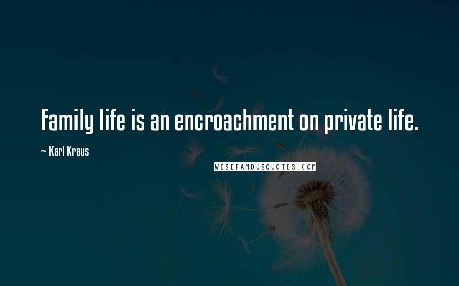 Karl Kraus Quotes: Family life is an encroachment on private life.