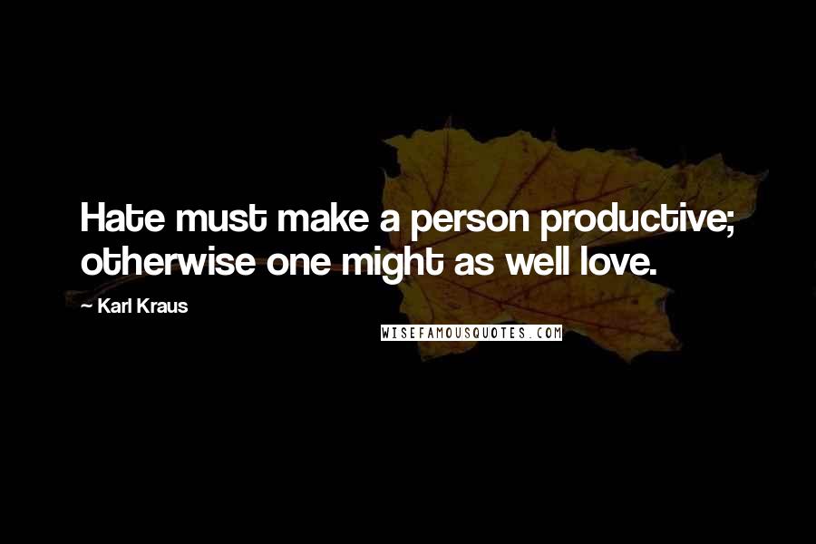 Karl Kraus Quotes: Hate must make a person productive; otherwise one might as well love.