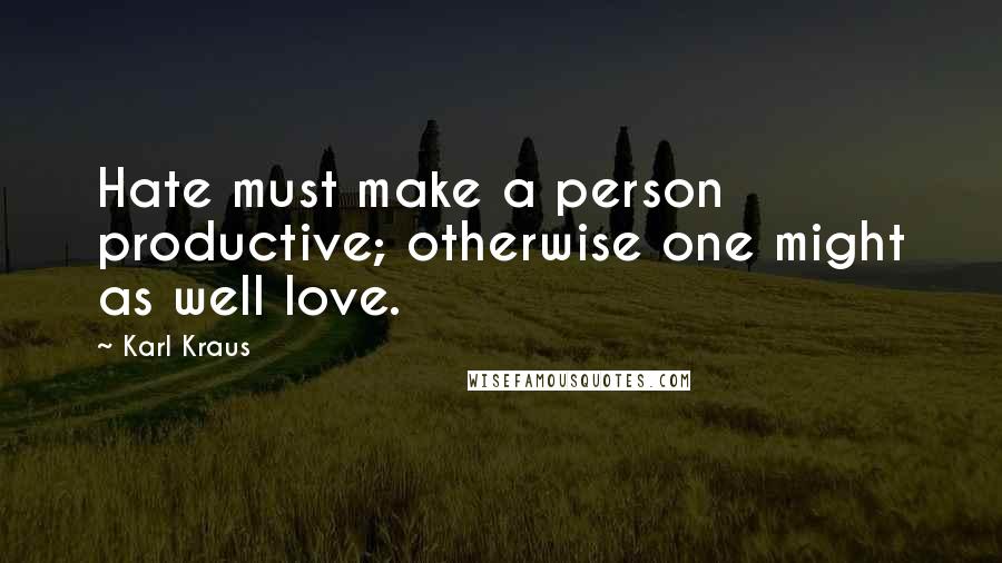 Karl Kraus Quotes: Hate must make a person productive; otherwise one might as well love.