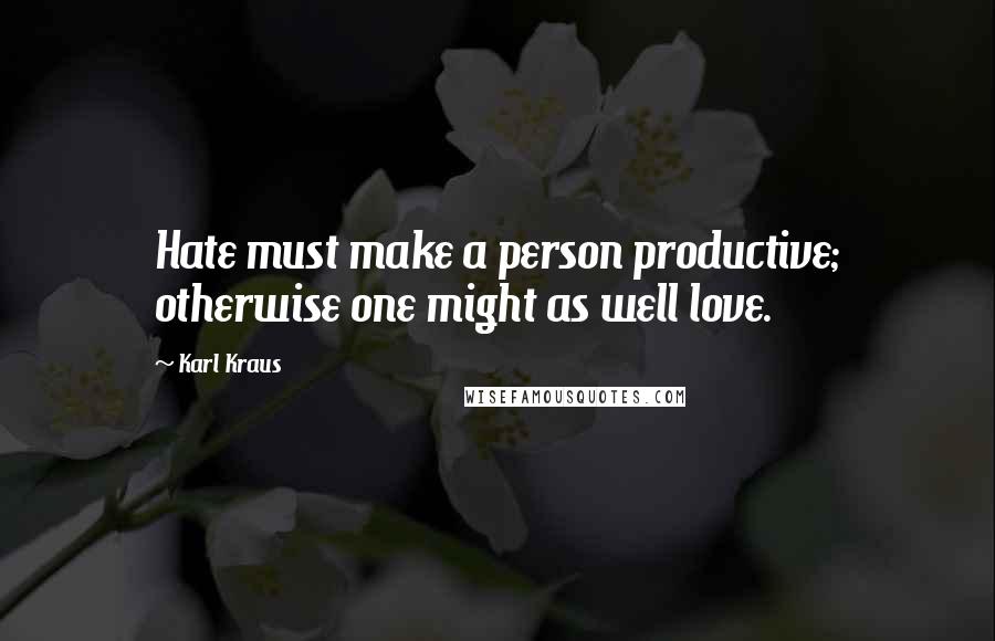 Karl Kraus Quotes: Hate must make a person productive; otherwise one might as well love.