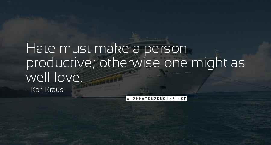 Karl Kraus Quotes: Hate must make a person productive; otherwise one might as well love.