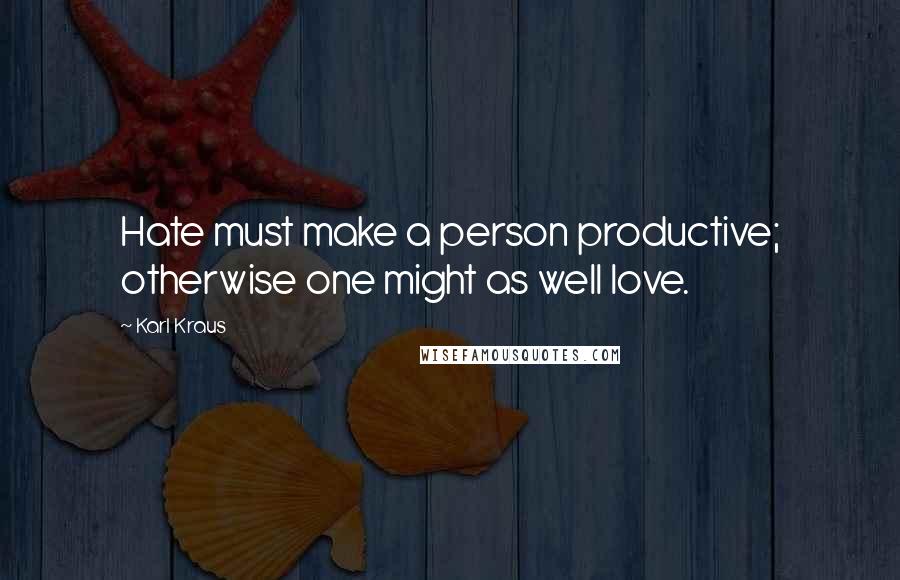 Karl Kraus Quotes: Hate must make a person productive; otherwise one might as well love.