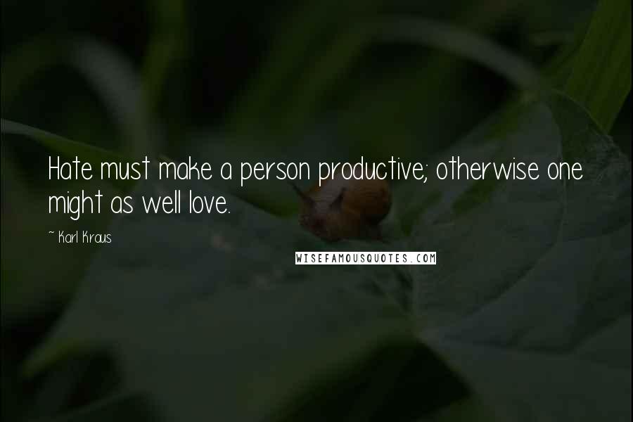 Karl Kraus Quotes: Hate must make a person productive; otherwise one might as well love.