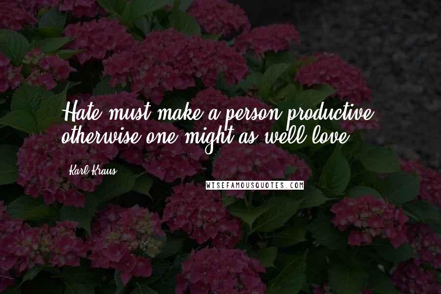 Karl Kraus Quotes: Hate must make a person productive; otherwise one might as well love.