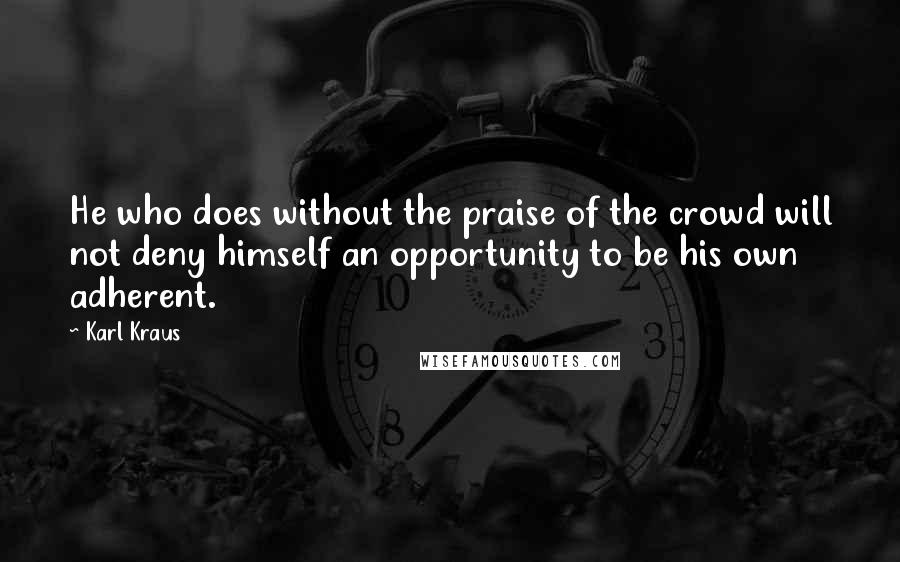 Karl Kraus Quotes: He who does without the praise of the crowd will not deny himself an opportunity to be his own adherent.