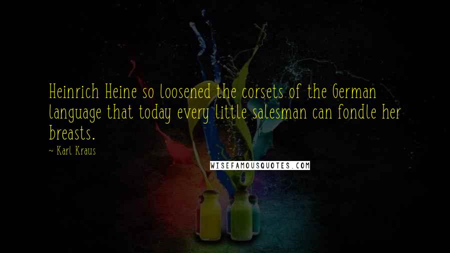 Karl Kraus Quotes: Heinrich Heine so loosened the corsets of the German language that today every little salesman can fondle her breasts.