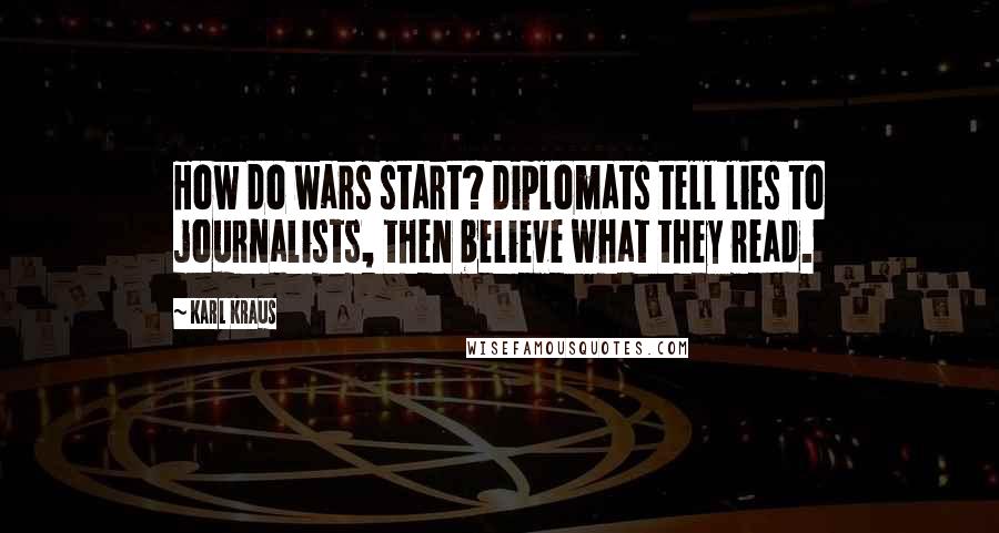 Karl Kraus Quotes: How do wars start? Diplomats tell lies to journalists, then believe what they read.