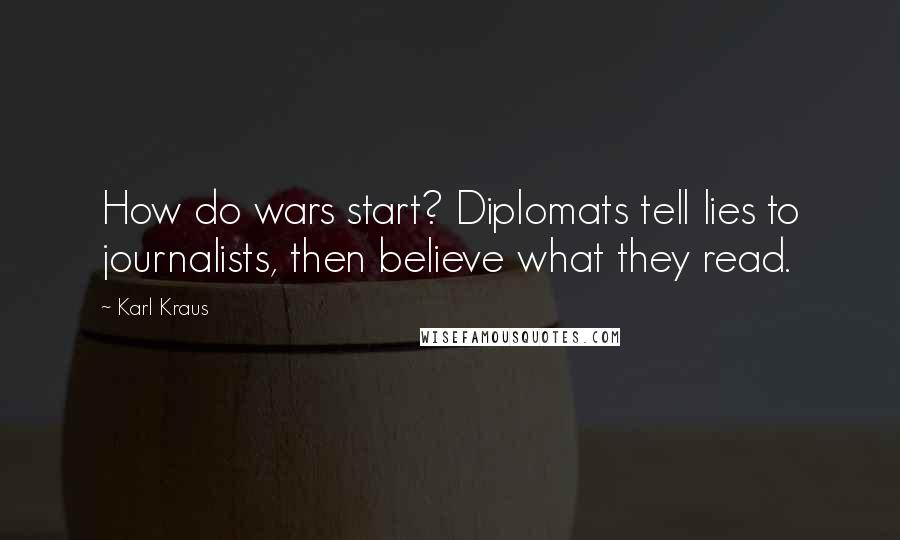 Karl Kraus Quotes: How do wars start? Diplomats tell lies to journalists, then believe what they read.