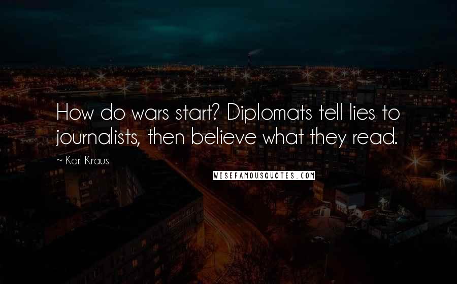 Karl Kraus Quotes: How do wars start? Diplomats tell lies to journalists, then believe what they read.