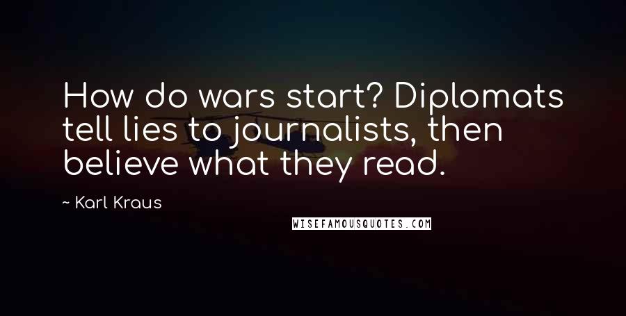 Karl Kraus Quotes: How do wars start? Diplomats tell lies to journalists, then believe what they read.