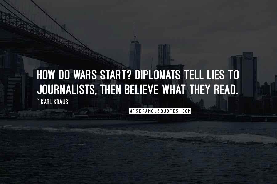 Karl Kraus Quotes: How do wars start? Diplomats tell lies to journalists, then believe what they read.
