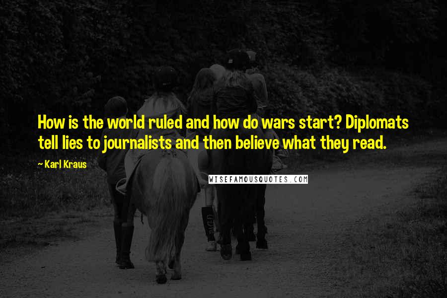 Karl Kraus Quotes: How is the world ruled and how do wars start? Diplomats tell lies to journalists and then believe what they read.