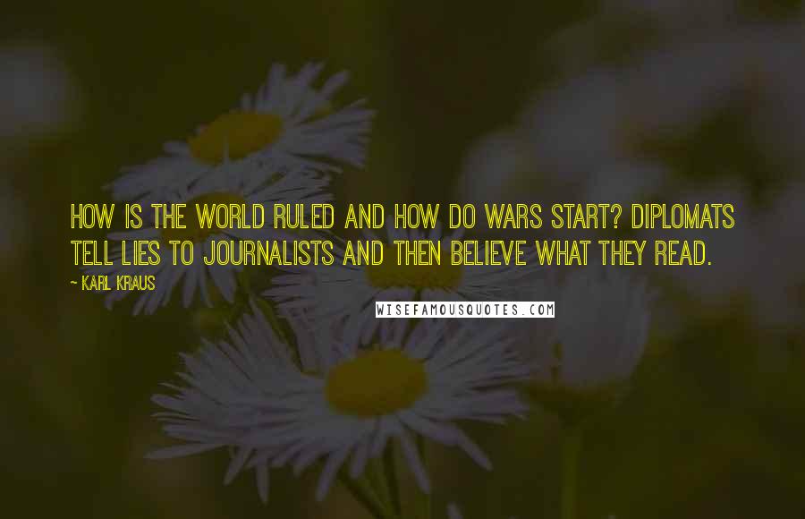 Karl Kraus Quotes: How is the world ruled and how do wars start? Diplomats tell lies to journalists and then believe what they read.