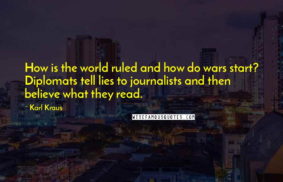Karl Kraus Quotes: How is the world ruled and how do wars start? Diplomats tell lies to journalists and then believe what they read.