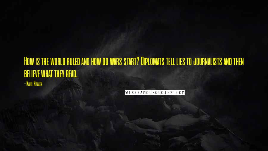 Karl Kraus Quotes: How is the world ruled and how do wars start? Diplomats tell lies to journalists and then believe what they read.