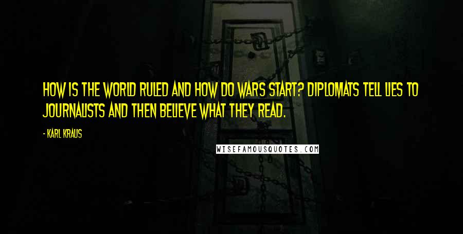 Karl Kraus Quotes: How is the world ruled and how do wars start? Diplomats tell lies to journalists and then believe what they read.