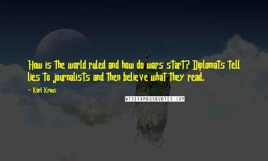 Karl Kraus Quotes: How is the world ruled and how do wars start? Diplomats tell lies to journalists and then believe what they read.