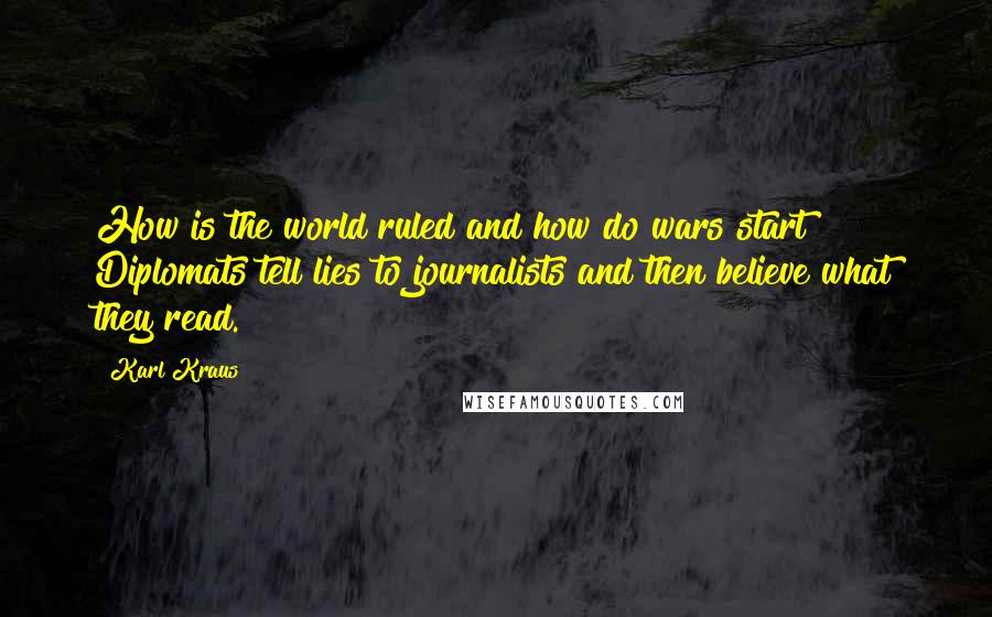 Karl Kraus Quotes: How is the world ruled and how do wars start? Diplomats tell lies to journalists and then believe what they read.