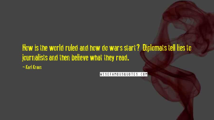 Karl Kraus Quotes: How is the world ruled and how do wars start? Diplomats tell lies to journalists and then believe what they read.
