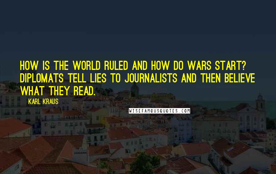 Karl Kraus Quotes: How is the world ruled and how do wars start? Diplomats tell lies to journalists and then believe what they read.