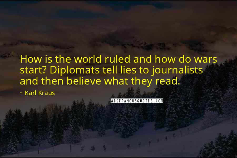 Karl Kraus Quotes: How is the world ruled and how do wars start? Diplomats tell lies to journalists and then believe what they read.