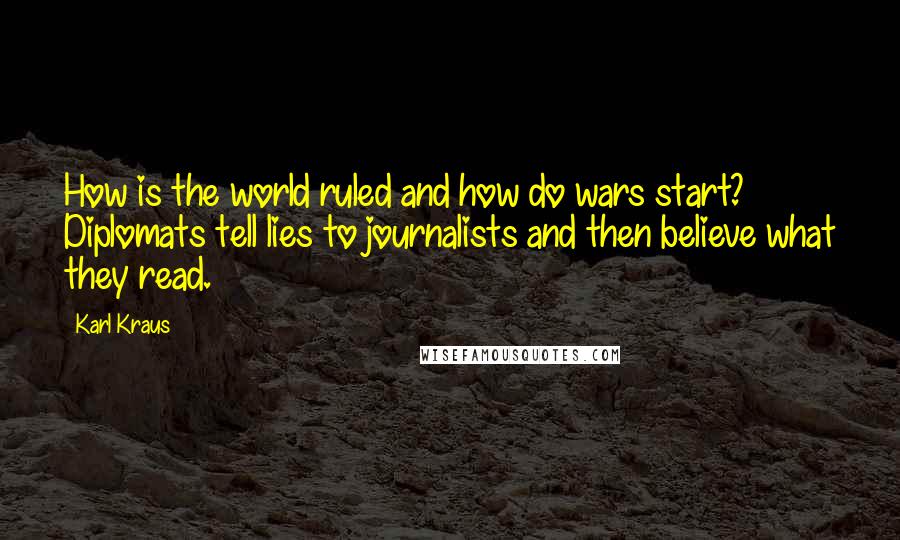 Karl Kraus Quotes: How is the world ruled and how do wars start? Diplomats tell lies to journalists and then believe what they read.