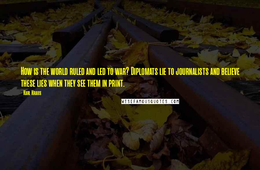 Karl Kraus Quotes: How is the world ruled and led to war? Diplomats lie to journalists and believe these lies when they see them in print.