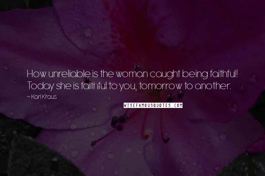 Karl Kraus Quotes: How unreliable is the woman caught being faithful! Today she is faithful to you, tomorrow to another.