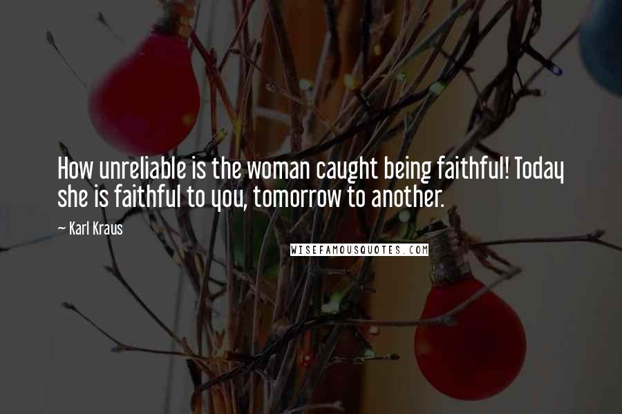 Karl Kraus Quotes: How unreliable is the woman caught being faithful! Today she is faithful to you, tomorrow to another.