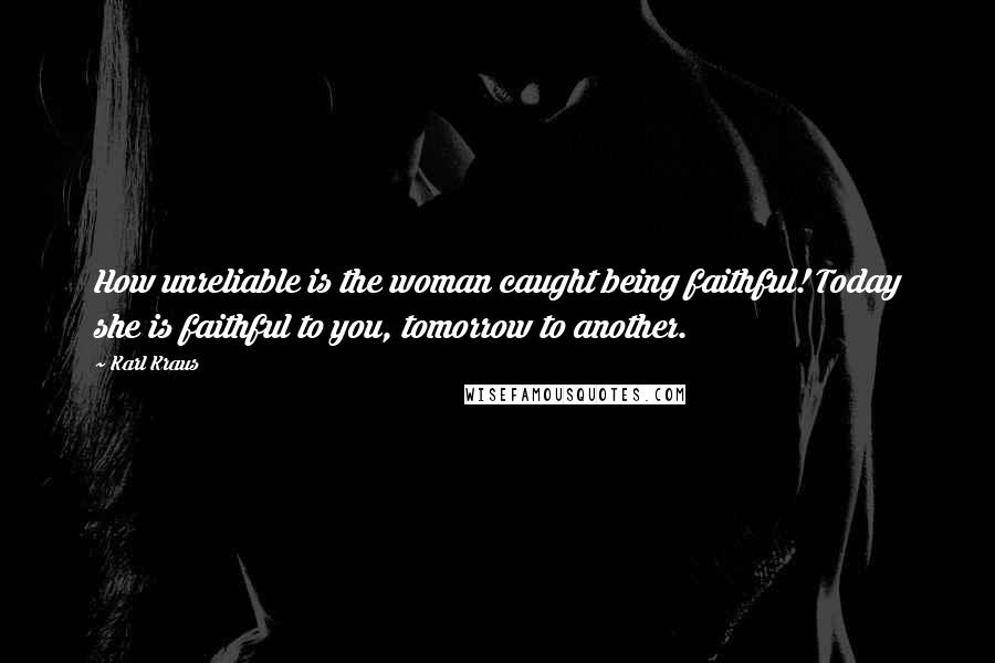 Karl Kraus Quotes: How unreliable is the woman caught being faithful! Today she is faithful to you, tomorrow to another.