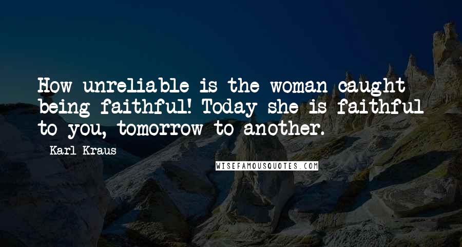 Karl Kraus Quotes: How unreliable is the woman caught being faithful! Today she is faithful to you, tomorrow to another.