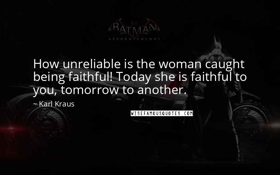 Karl Kraus Quotes: How unreliable is the woman caught being faithful! Today she is faithful to you, tomorrow to another.