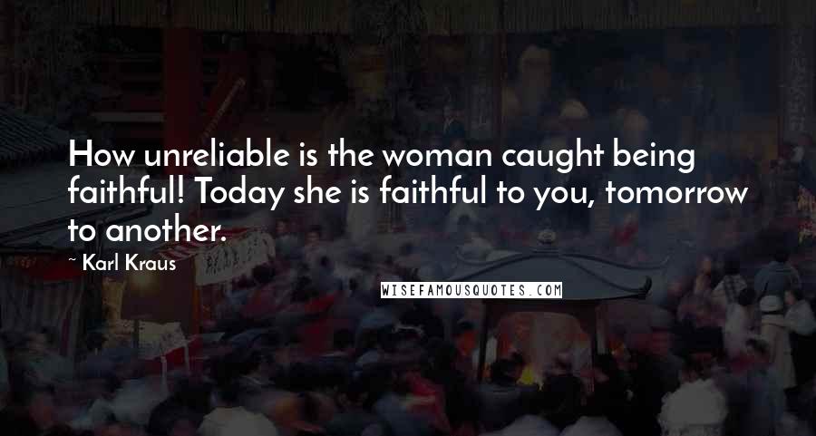 Karl Kraus Quotes: How unreliable is the woman caught being faithful! Today she is faithful to you, tomorrow to another.