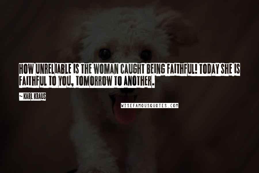 Karl Kraus Quotes: How unreliable is the woman caught being faithful! Today she is faithful to you, tomorrow to another.