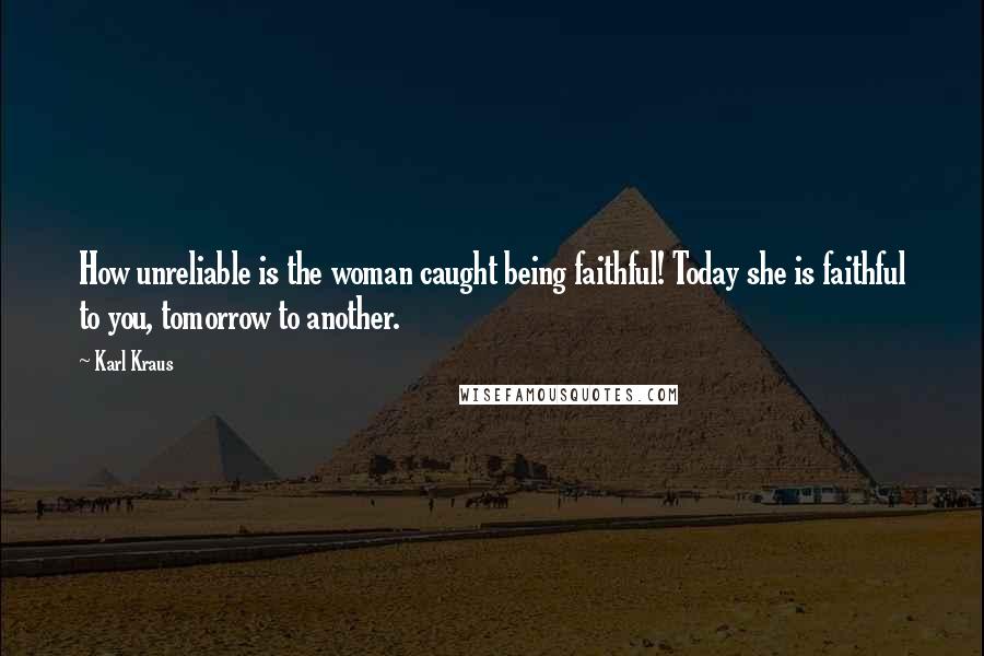 Karl Kraus Quotes: How unreliable is the woman caught being faithful! Today she is faithful to you, tomorrow to another.