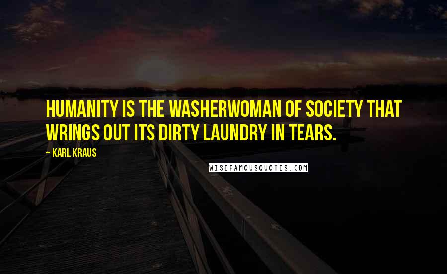 Karl Kraus Quotes: Humanity is the washerwoman of society that wrings out its dirty laundry in tears.