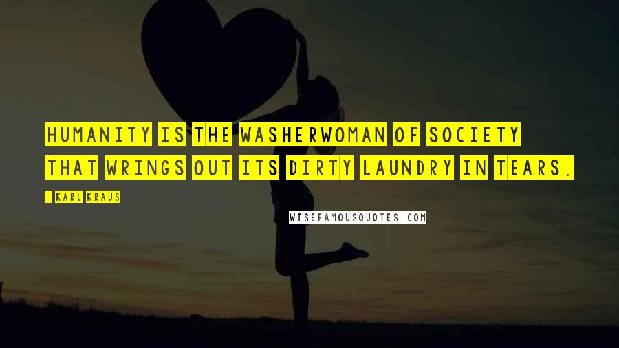 Karl Kraus Quotes: Humanity is the washerwoman of society that wrings out its dirty laundry in tears.