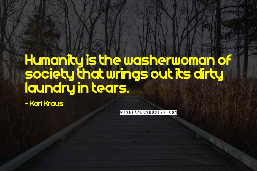 Karl Kraus Quotes: Humanity is the washerwoman of society that wrings out its dirty laundry in tears.