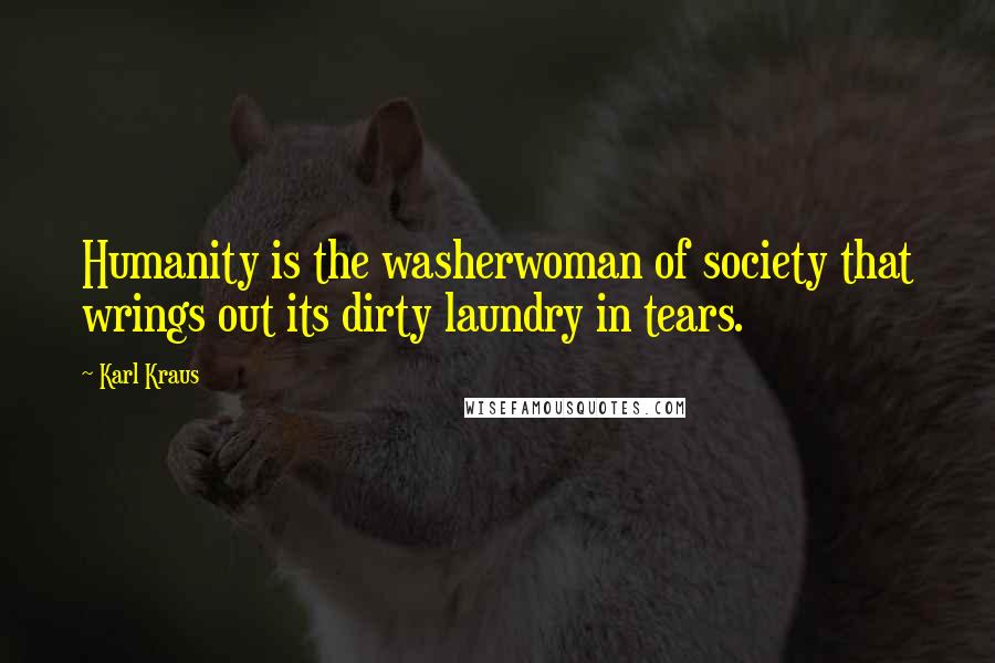 Karl Kraus Quotes: Humanity is the washerwoman of society that wrings out its dirty laundry in tears.