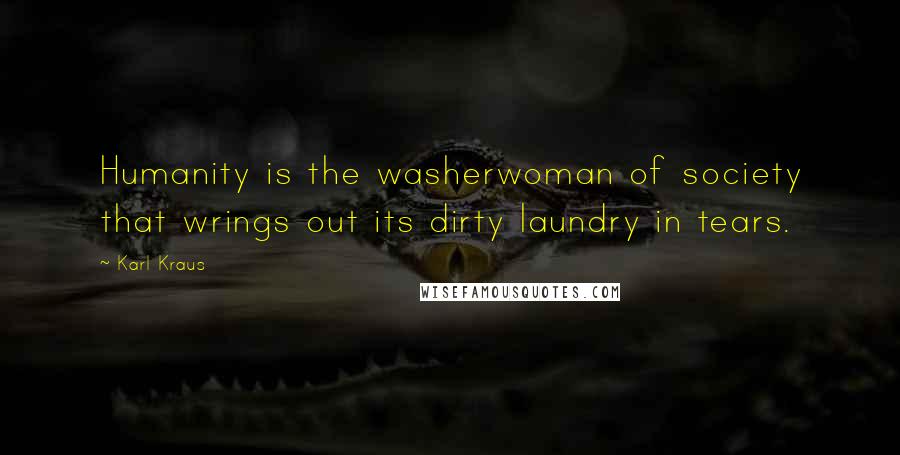 Karl Kraus Quotes: Humanity is the washerwoman of society that wrings out its dirty laundry in tears.