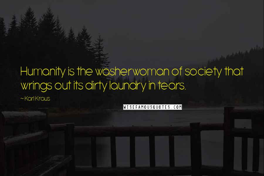 Karl Kraus Quotes: Humanity is the washerwoman of society that wrings out its dirty laundry in tears.