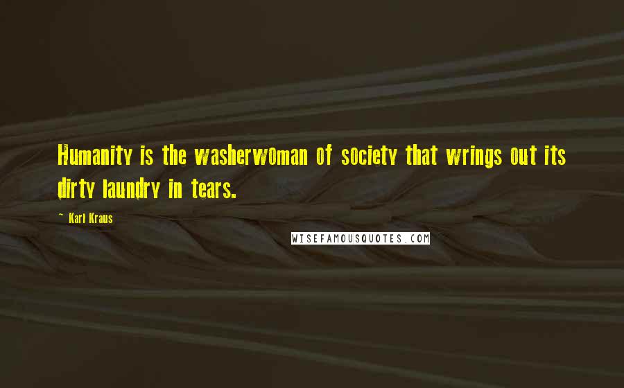 Karl Kraus Quotes: Humanity is the washerwoman of society that wrings out its dirty laundry in tears.