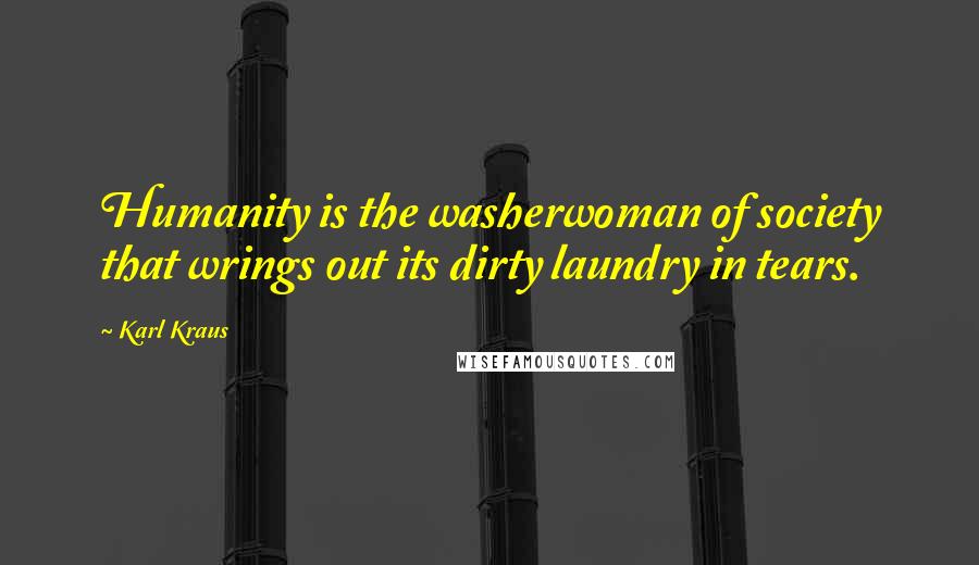 Karl Kraus Quotes: Humanity is the washerwoman of society that wrings out its dirty laundry in tears.