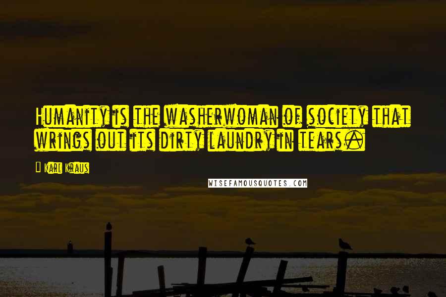 Karl Kraus Quotes: Humanity is the washerwoman of society that wrings out its dirty laundry in tears.
