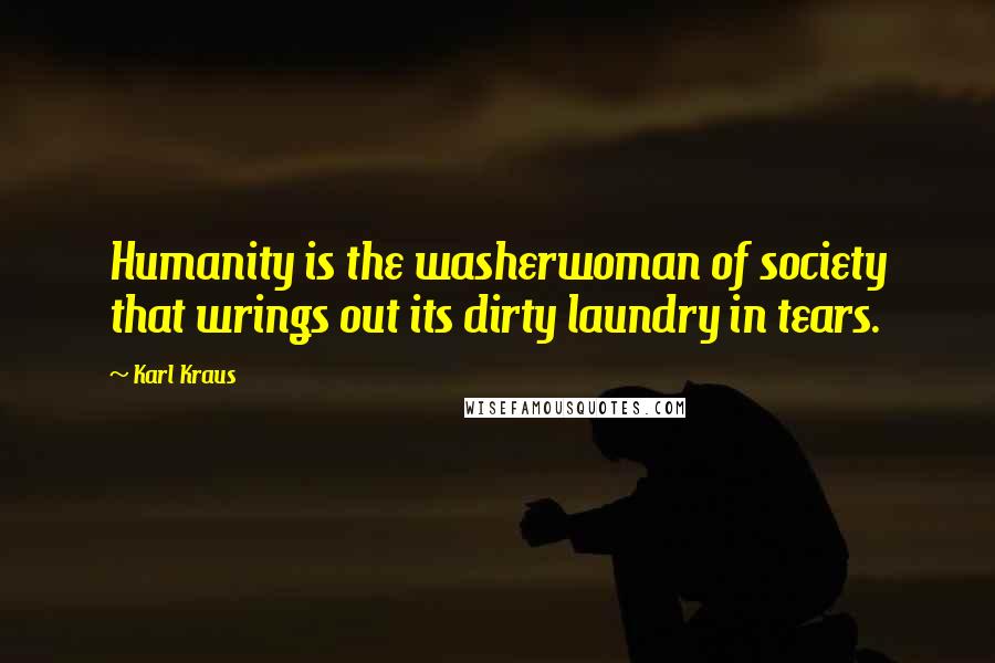 Karl Kraus Quotes: Humanity is the washerwoman of society that wrings out its dirty laundry in tears.