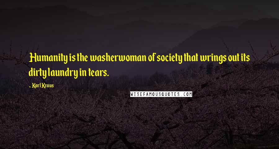 Karl Kraus Quotes: Humanity is the washerwoman of society that wrings out its dirty laundry in tears.