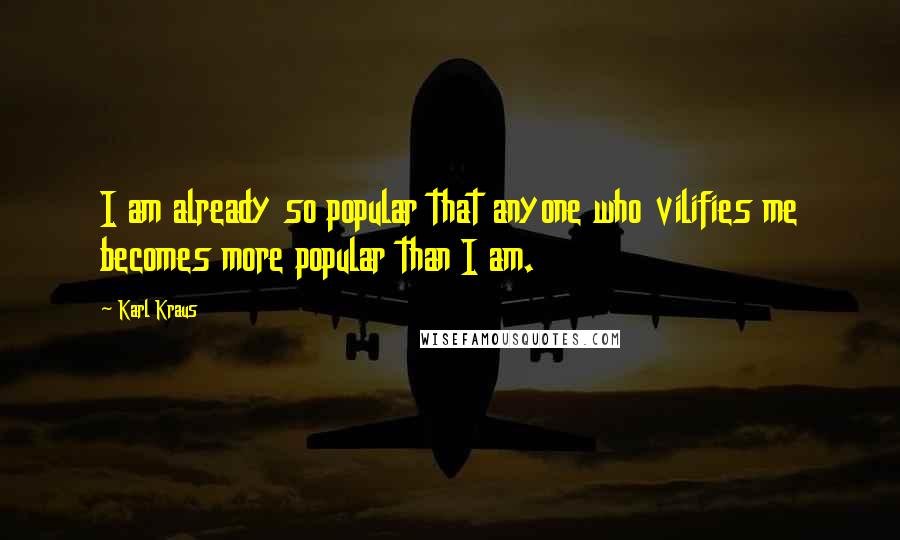 Karl Kraus Quotes: I am already so popular that anyone who vilifies me becomes more popular than I am.