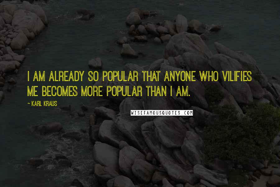 Karl Kraus Quotes: I am already so popular that anyone who vilifies me becomes more popular than I am.