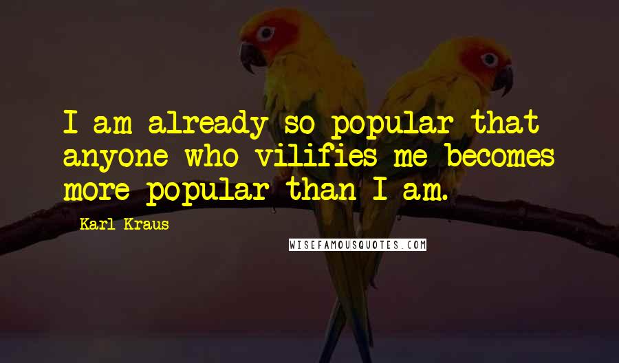 Karl Kraus Quotes: I am already so popular that anyone who vilifies me becomes more popular than I am.